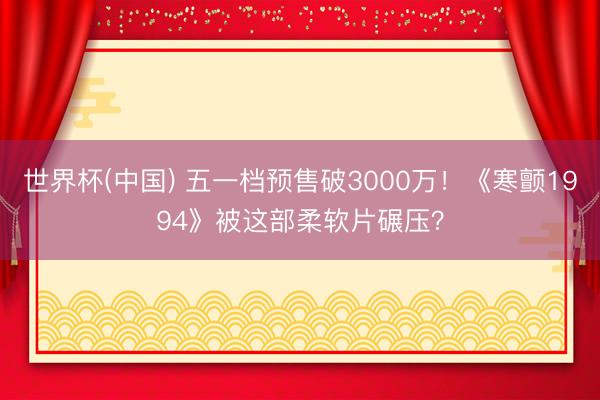 世界杯(中国) 五一档预售破3000万！《寒颤1994》被这部柔软片碾压？