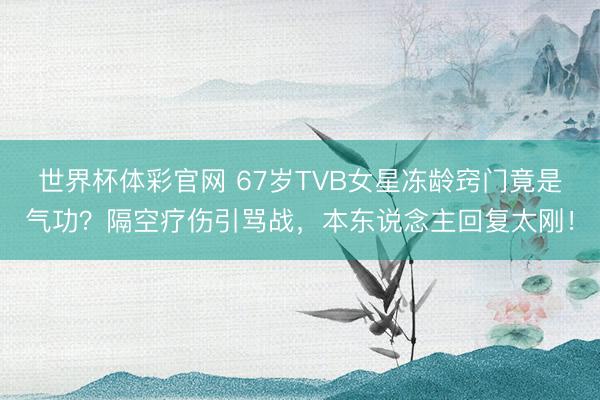 世界杯体彩官网 67岁TVB女星冻龄窍门竟是气功？隔空疗伤引骂战，本东说念主回复太刚！