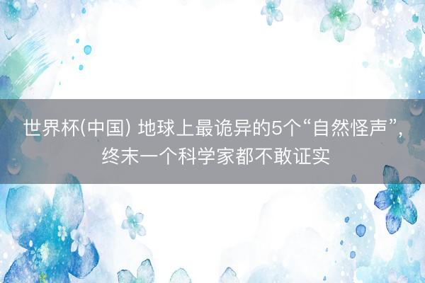世界杯(中国) 地球上最诡异的5个“自然怪声”， 终末一个科学家都不敢证实