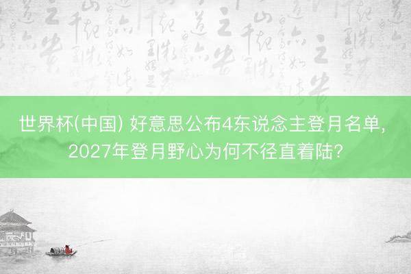 世界杯(中国) 好意思公布4东说念主登月名单， 2027年登月野心为何不径直着陆?