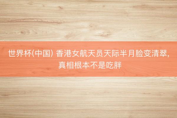 世界杯(中国) 香港女航天员天际半月脸变清翠， 真相根本不是吃胖