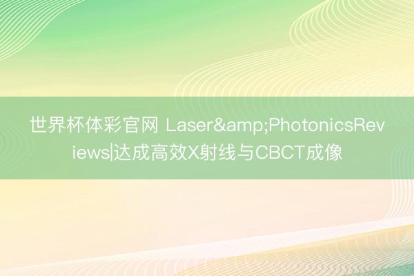 世界杯体彩官网 Laser&PhotonicsReviews|达成高效X射线与CBCT成像