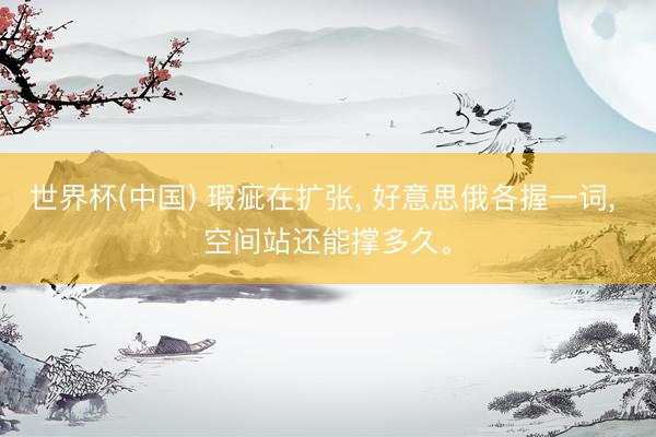 世界杯(中国) 瑕疵在扩张， 好意思俄各握一词， 空间站还能撑多久。