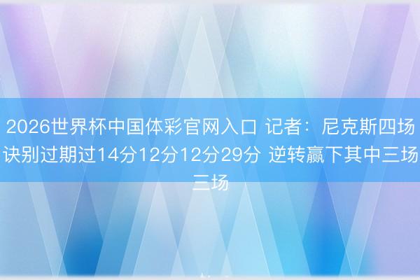 2026世界杯中国体彩官网入口 记者：尼克斯四场诀别过期过14分12分12分29分 逆转赢下其中三场
