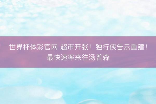 世界杯体彩官网 超市开张！独行侠告示重建！最快速率来往汤普森
