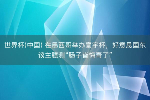 世界杯(中国) 在墨西哥举办寰宇杯,好意思国东谈主臆测“肠子皆悔青了”