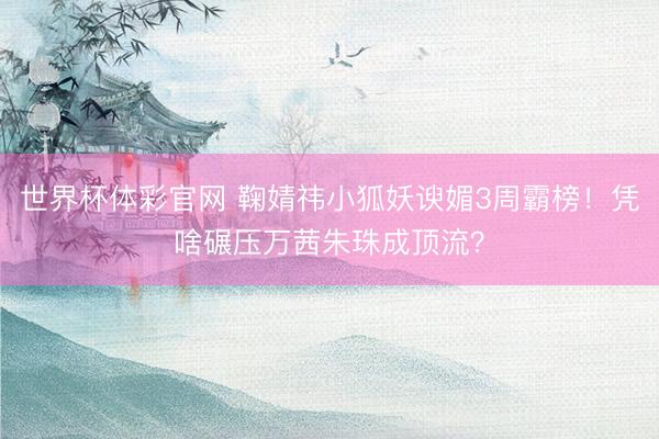 世界杯体彩官网 鞠婧祎小狐妖谀媚3周霸榜！凭啥碾压万茜朱珠成顶流？