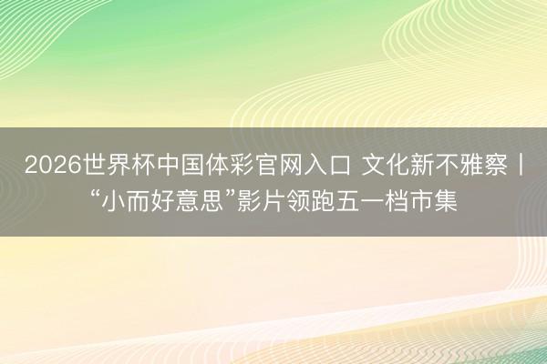2026世界杯中国体彩官网入口 文化新不雅察丨“小而好意思”影片领跑五一档市集
