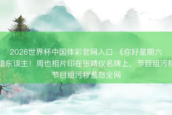 2026世界杯中国体彩官网入口 《你好星期六》名牌贴错东谈主！周也相片印在张婧仪名牌上，节目组污秽惹怒全网