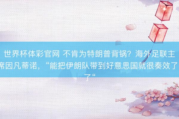 世界杯体彩官网 不肯为特朗普背锅？海外足联主席因凡蒂诺，“能把伊朗队带到好意思国就很奏效了“