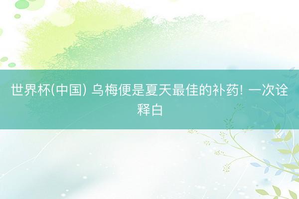 世界杯(中国) 乌梅便是夏天最佳的补药! 一次诠释白