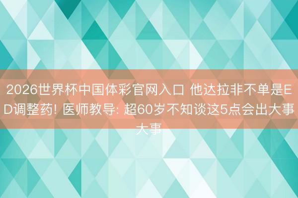 2026世界杯中国体彩官网入口 他达拉非不单是ED调整药! 医师教导: 超60岁不知谈这5点会出大事