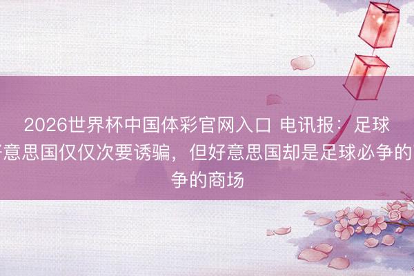 2026世界杯中国体彩官网入口 电讯报:足球在好意思国仅仅次要诱骗,但好意思国却是足球必争的商场