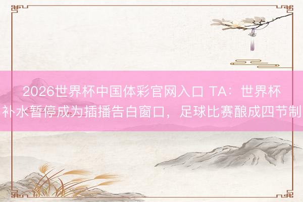 2026世界杯中国体彩官网入口 TA：世界杯补水暂停成为插播告白窗口，足球比赛酿成四节制