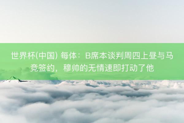 世界杯(中国) 每体：B席本谈判周四上昼与马竞签约，穆帅的无情速即打动了他