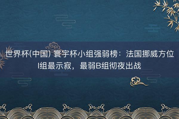 世界杯(中国) 寰宇杯小组强弱榜：法国挪威方位I组最示寂，最弱B组彻夜出战