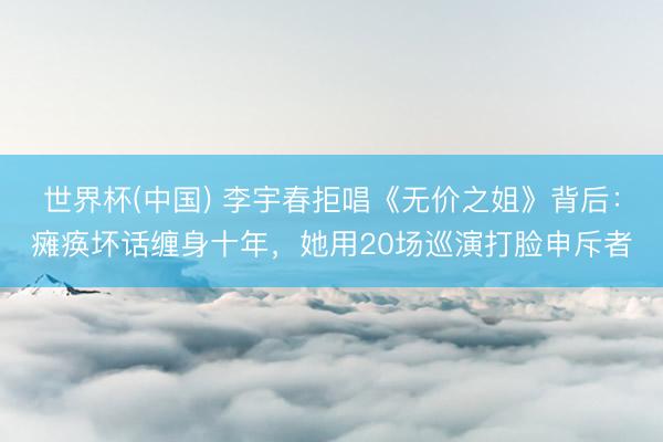 世界杯(中国) 李宇春拒唱《无价之姐》背后：瘫痪坏话缠身十年，她用20场巡演打脸申斥者