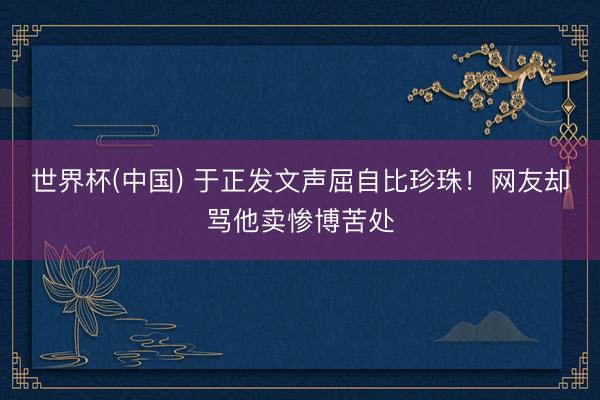 世界杯(中国) 于正发文声屈自比珍珠!网友却骂他卖惨博苦处