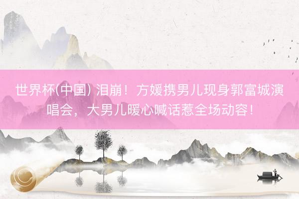 世界杯(中国) 泪崩！方媛携男儿现身郭富城演唱会，大男儿暖心喊话惹全场动容！