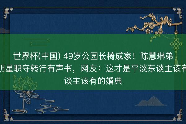 世界杯(中国) 49岁公园长椅成家!陈慧琳弟弟松手明星职守转行有声书,网友:这才是平淡东谈主该有的婚典