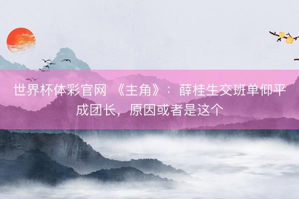 世界杯体彩官网 《主角》：薛桂生交班单仰平成团长，原因或者是这个