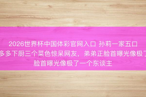 2026世界杯中国体彩官网入口 孙莉一家五口同框，13岁多多下厨三个菜色惊呆网友，弟弟正脸首曝光像极了一个东谈主