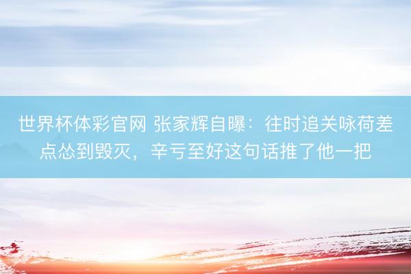 世界杯体彩官网 张家辉自曝：往时追关咏荷差点怂到毁灭，辛亏至好这句话推了他一把