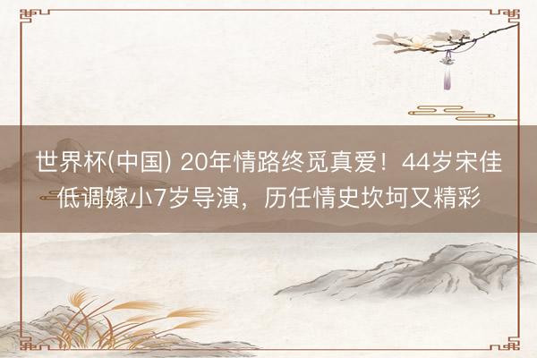 世界杯(中国) 20年情路终觅真爱!44岁宋佳低调嫁小7岁导演,历任情史坎坷又精彩
