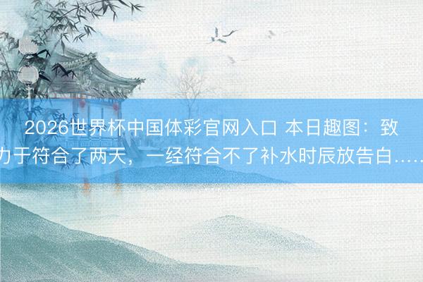 2026世界杯中国体彩官网入口 本日趣图：致力于符合了两天，一经符合不了补水时辰放告白……
