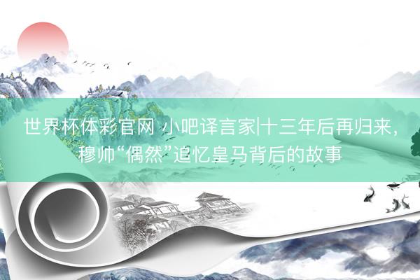 世界杯体彩官网 小吧译言家|十三年后再归来，穆帅“偶然”追忆皇马背后的故事