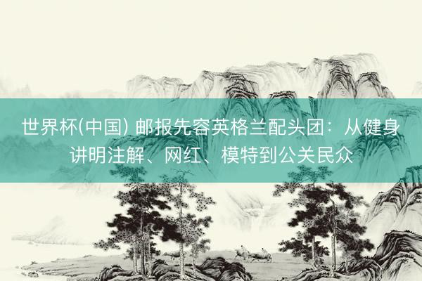 世界杯(中国) 邮报先容英格兰配头团：从健身讲明注解、网红、模特到公关民众