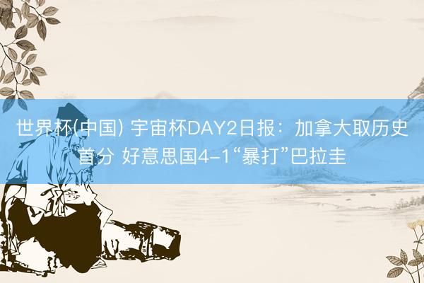 世界杯(中国) 宇宙杯DAY2日报：加拿大取历史首分 好意思国4-1“暴打”巴拉圭