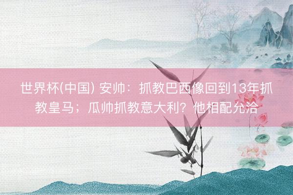 世界杯(中国) 安帅：抓教巴西像回到13年抓教皇马；瓜帅抓教意大利？他相配允洽