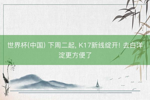 世界杯(中国) 下周二起, K17新线绽开! 去白洋淀更方便了