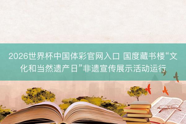 2026世界杯中国体彩官网入口 国度藏书楼“文化和当然遗产日”非遗宣传展示活动运行