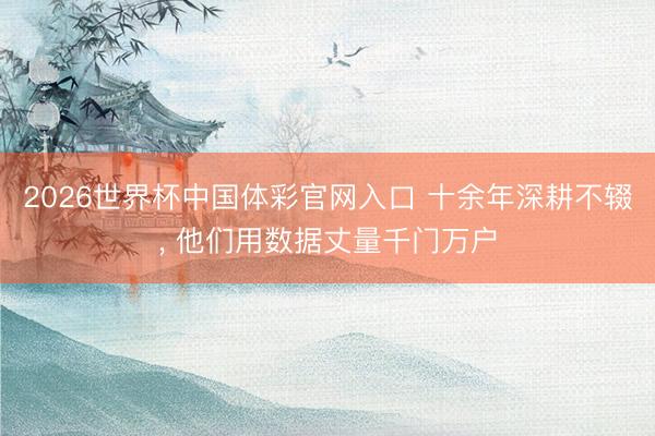 2026世界杯中国体彩官网入口 十余年深耕不辍， 他们用数据丈量千门万户