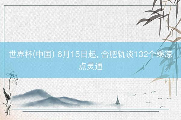 世界杯(中国) 6月15日起， 合肥轨谈132个乘凉点灵通