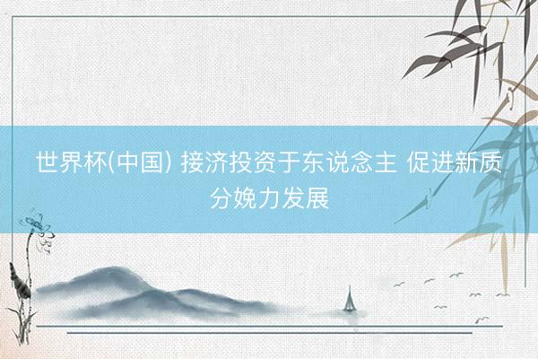 世界杯(中国) 接济投资于东说念主 促进新质分娩力发展