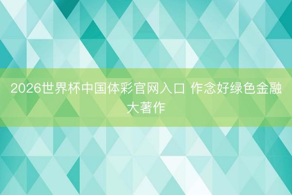 2026世界杯中国体彩官网入口 作念好绿色金融大著作