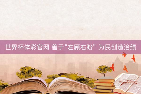 世界杯体彩官网 善于“左顾右盼” 为民创造治绩