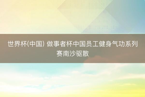 世界杯(中国) 做事者杯中国员工健身气功系列赛南沙驱散