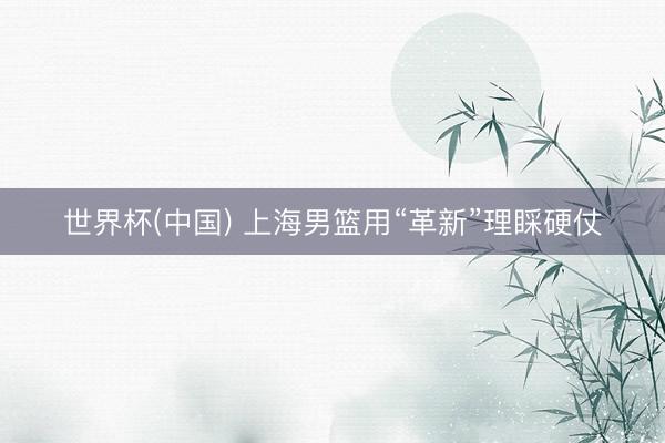 世界杯(中国) 上海男篮用“革新”理睬硬仗