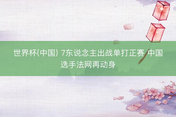 世界杯(中国) 7东说念主出战单打正赛 中国选手法网再动身