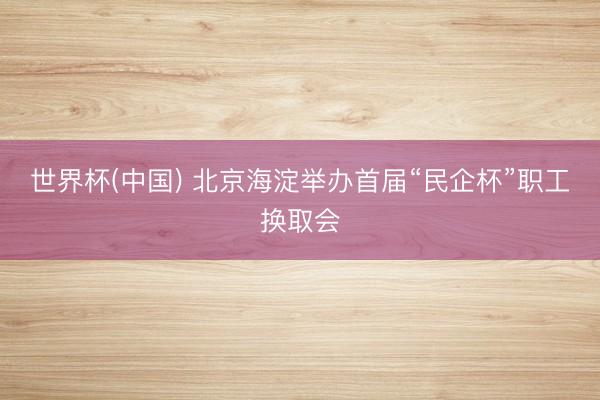 世界杯(中国) 北京海淀举办首届“民企杯”职工换取会