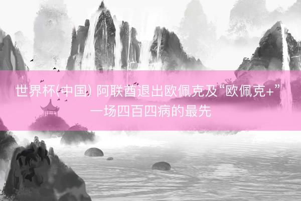 世界杯(中国) 阿联酋退出欧佩克及“欧佩克+” 一场四百四病的最先