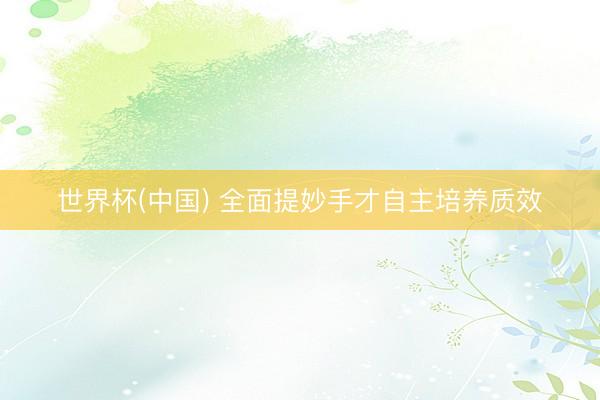 世界杯(中国) 全面提妙手才自主培养质效