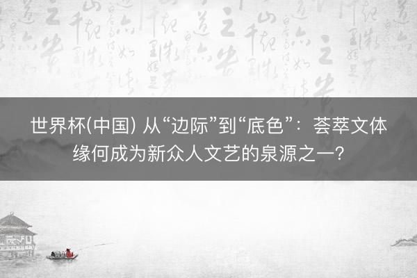 世界杯(中国) 从“边际”到“底色”：荟萃文体缘何成为新众人文艺的泉源之一？