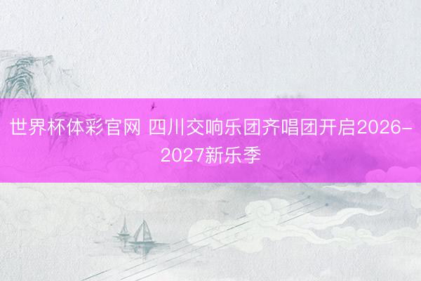 世界杯体彩官网 四川交响乐团齐唱团开启2026-2027新乐季