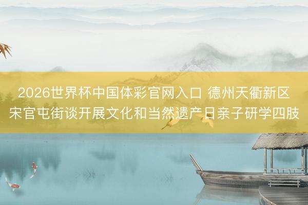2026世界杯中国体彩官网入口 德州天衢新区宋官屯街谈开展文化和当然遗产日亲子研学四肢