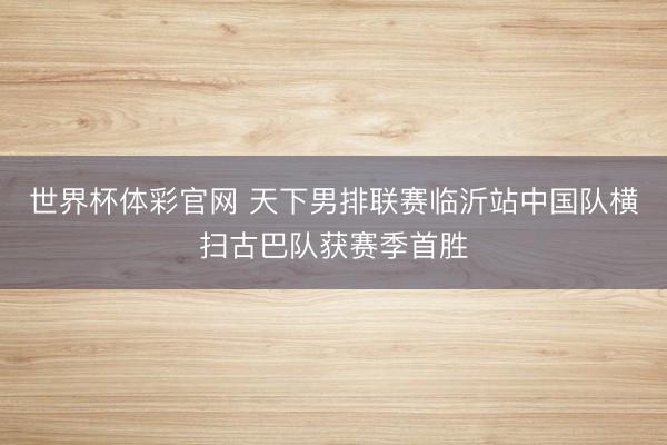世界杯体彩官网 天下男排联赛临沂站中国队横扫古巴队获赛季首胜